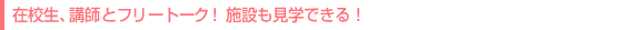 在校生、講師とフリートーク!施設も見学できる!