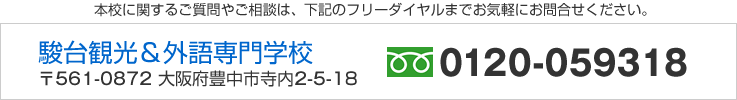 本校に関するご質問やご相談は、下記のフリーダイヤルまでお気軽にお問合せください。 駿台観光&外語専門学校 〒561-0872 大阪府豊中市寺内2-5-18 フリーダイヤル/0120-059318