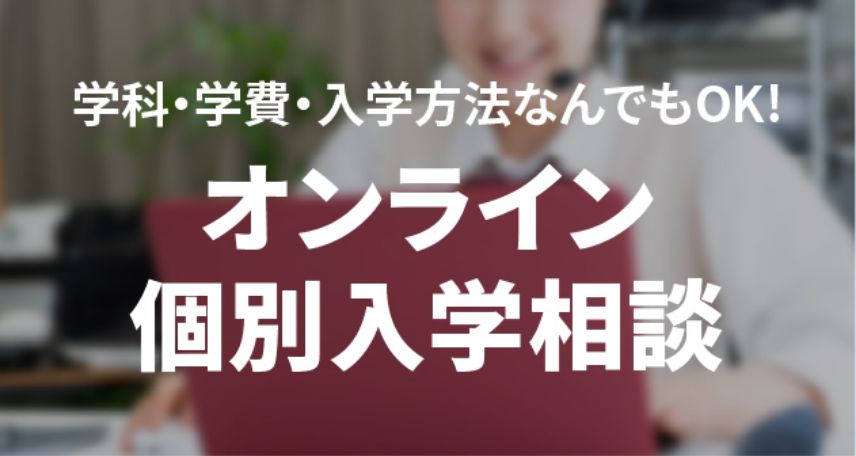 学科・学費・入学方法なんでもOK！オンライン個別入学相談