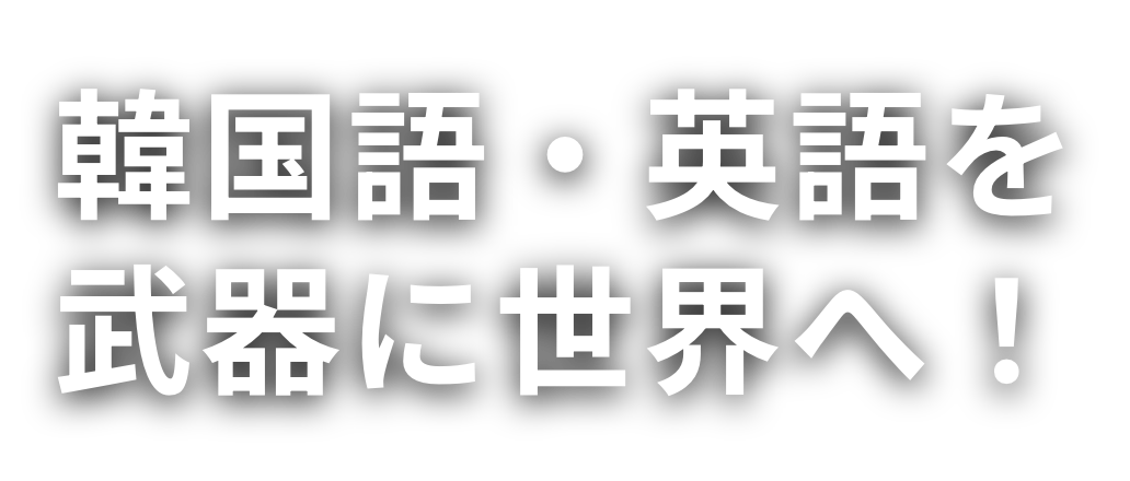 韓国語・英語を武器に世界へ！