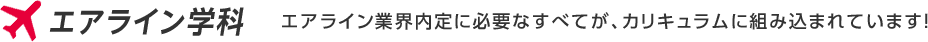 エアライン学科：エアライン業界内定に必要なすべてが、カリキュラムに組み込まれています！