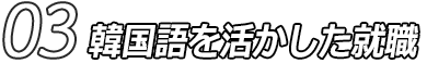 03 韓国語を活かした就職
