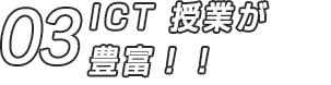 03 ICT 授業が豊富！！
