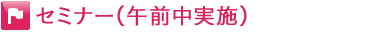 セミナー（午前中実施）