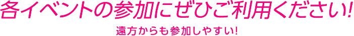 各イベントの参加にぜひご利用ください！遠方からも参加しやすい！