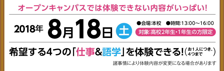 オープンキャンパスでは体験できない内容がいっぱい！2017年8月19日（土）●会場：本校　●時間：13：00～16：00　対象：高校2年生・1年生の方限定