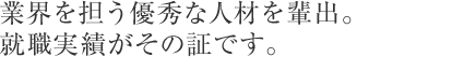 業界を担う優秀な人材を輩出。就職実績がその証です。