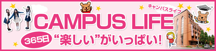 キャンパスライフ CAMPUS LIFE 365日“楽しい”がいっぱい！