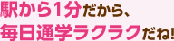駅から1分だから、毎日通学ラクラクだね！