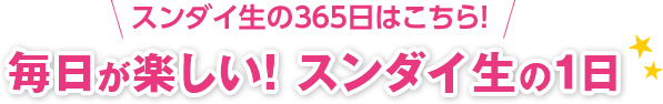 スンダイ生の365日はこちら！毎日が楽しい！スンダイ生の１日