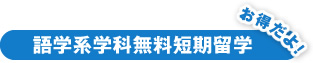 語学系学科無料短期留学お得だよ！