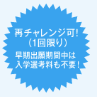 再チャレンジ可！（1回限り）早期出願期間中は入学選考料も不要！