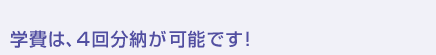 学費は、4回分納が可能です！