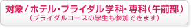 対象/ホテル・ブライダル学科・専科（午前部）（ブライダルコースの学生も参加できます）