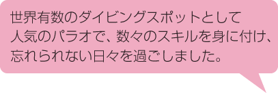 世界有数のダイビングスポットとして人気のパラオで、数々のスキルを身に付け、忘れられない日々を過ごしました。