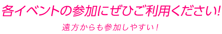 各イベントの参加にぜひご利用ください！遠方からも参加しやすい！