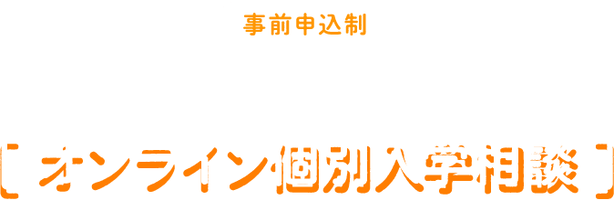 事前申込制 進学アドバイザーが直接答えます！ オンライン個別入学相談