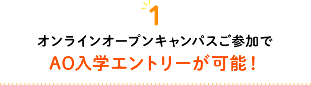 1 オンラインオープンキャンパスご参加でAO入学エントリーが可能！