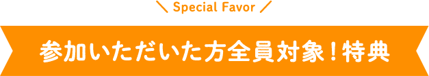 参加いただいた方全員対象！特典