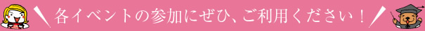 各イベントの参加にぜび、ご利用ください！