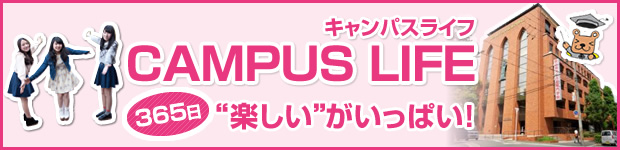 キャンパスライフ CAMPUS LIFE 365日 “楽しい”がいっぱい！