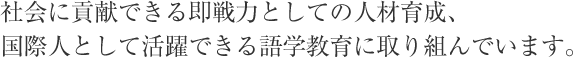 社会に貢献できる即戦力としての人材育成、国際人として活躍できる語学教育に取り組んでいます。