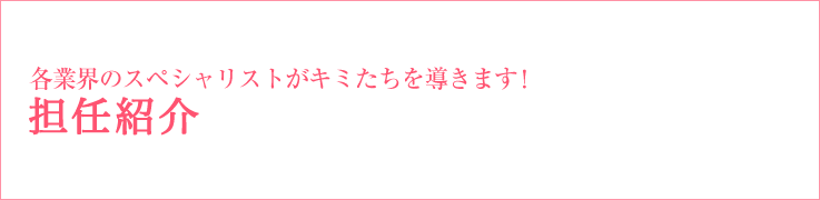 各業界のスペシャリストがキミたちを導きます！ 講師（担任）紹介