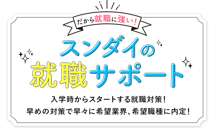 だから就職に強い！スンダイの就職サポート 入学時からスタートする就職対策！早めの対策で