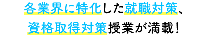 各業界に特化した就職対策、資格取得対策授業が満載！