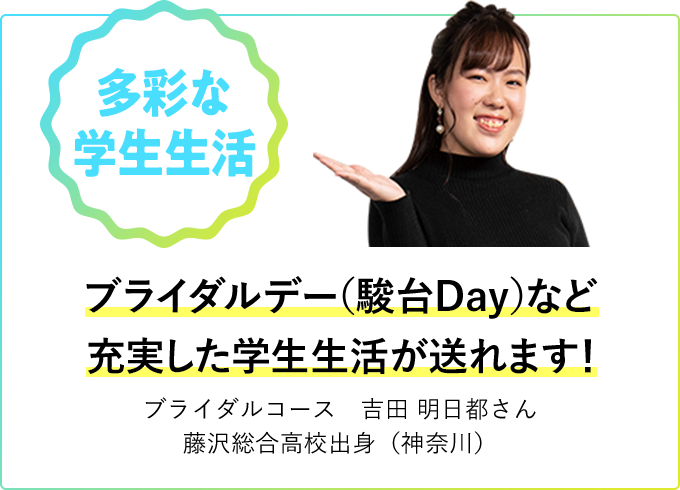 多彩な学生生活 ブライダルデー（駿台Day）など充実した学生生活が送れます！ ブライダルコース 吉田 明日都さん 藤沢総合高校出身（神奈川）