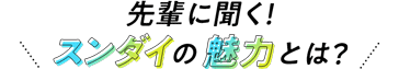 先輩に聞く！スンダイの魅力とは？