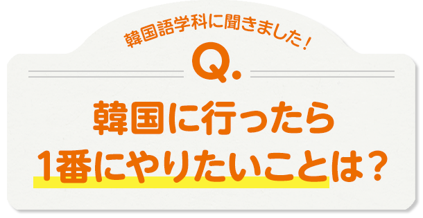 韓国語学科に聞きました！Q.韓国に行ったら1番にやりたいことは？