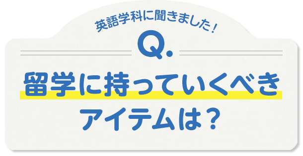 英語学科に聞きました！Q.留学に持っていくべきアイテムは？