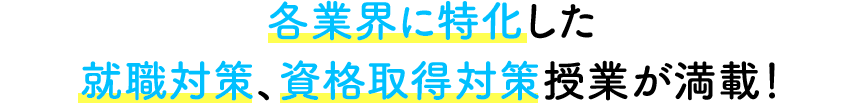 各業界に特化した就職対策、資格取得対策授業が満載！