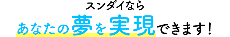 スンダイならあなたの夢を実現できます！