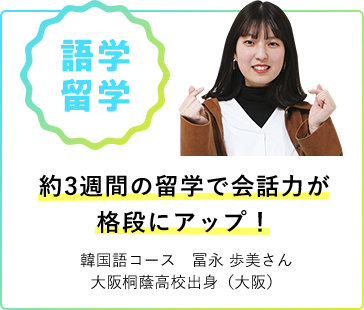 語学留学 約3週間の留学で会話力が格段にアップ！ 韓国語コース 冨永 歩美さん 大阪桐蔭高校出身（大阪）