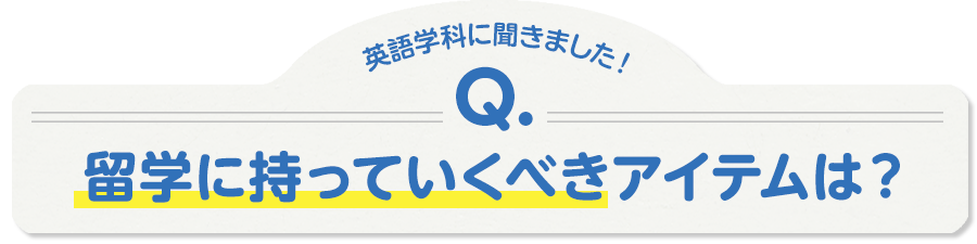 英語学科に聞きました！Q.留学に持っていくべきアイテムは？